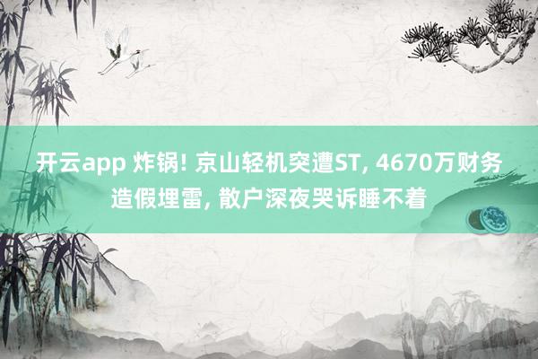开云app 炸锅! 京山轻机突遭ST, 4670万财务造假埋雷, 散户深夜哭诉睡不着