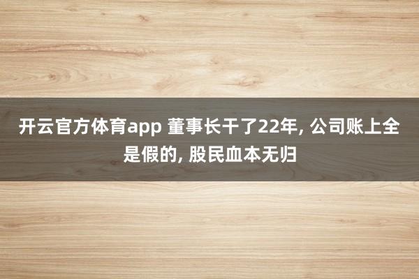 开云官方体育app 董事长干了22年, 公司账上全是假的, 股民血本无归