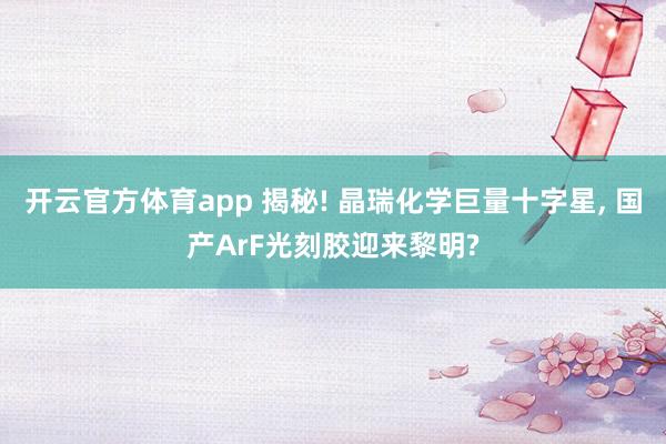 开云官方体育app 揭秘! 晶瑞化学巨量十字星, 国产ArF光刻胶迎来黎明?