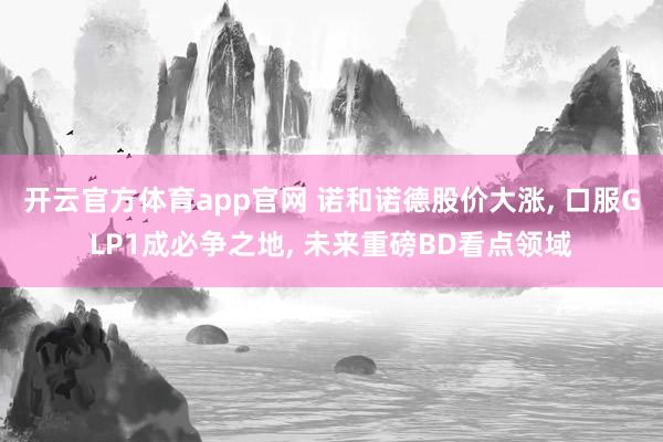 开云官方体育app官网 诺和诺德股价大涨, 口服GLP1成必争之地, 未来重磅BD看点领域