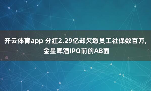 开云体育app 分红2.29亿却欠缴员工社保数百万, 金星啤酒IPO前的AB面