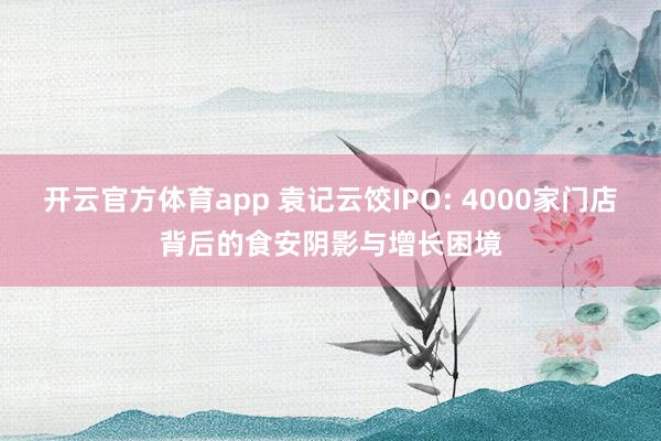 开云官方体育app 袁记云饺IPO: 4000家门店背后的食安阴影与增长困境
