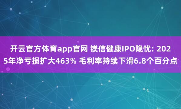 开云官方体育app官网 镁信健康IPO隐忧: 2025年净亏损扩大463% 毛利率持续下滑6.8个百分点