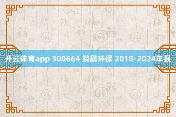 开云体育app 300664 鹏鹞环保 2018-2024年报