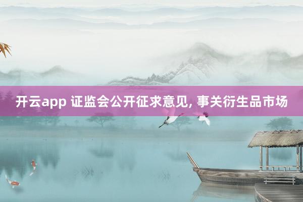 开云app 证监会公开征求意见, 事关衍生品市场