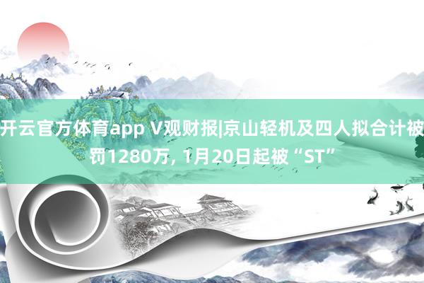 开云官方体育app V观财报|京山轻机及四人拟合计被罚1280万, 1月20日起被“ST”