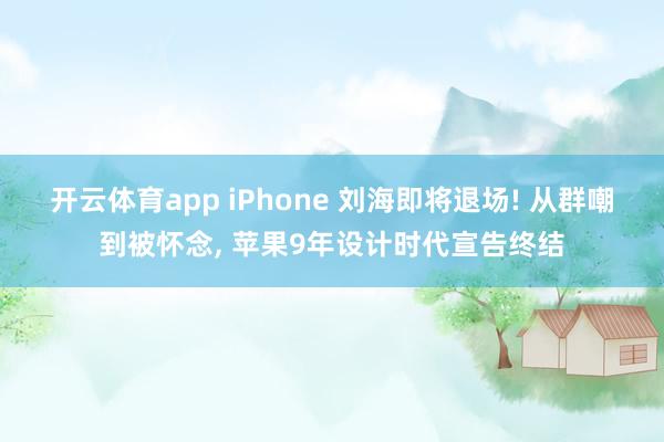 开云体育app iPhone 刘海即将退场! 从群嘲到被怀念, 苹果9年设计时代宣告终结