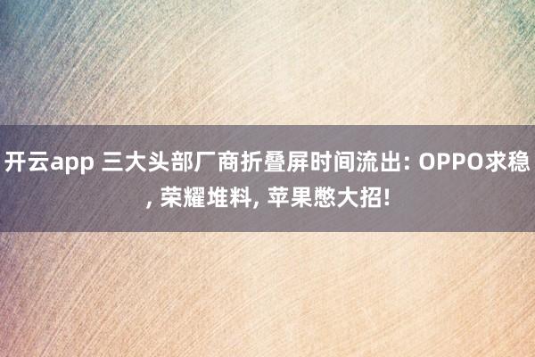 开云app 三大头部厂商折叠屏时间流出: OPPO求稳, 荣耀堆料, 苹果憋大招!