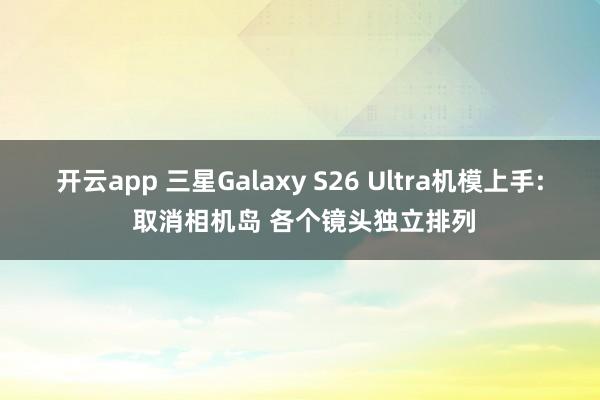 开云app 三星Galaxy S26 Ultra机模上手: 取消相机岛 各个镜头独立排列