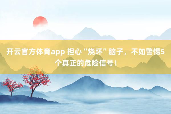 开云官方体育app 担心“烧坏”脑子，不如警惕5个真正的危险信号！