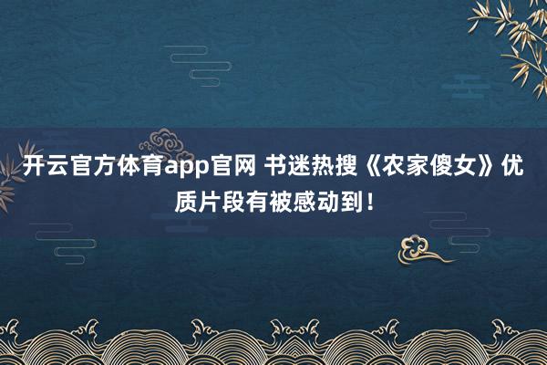开云官方体育app官网 书迷热搜《农家傻女》优质片段有被感动到！