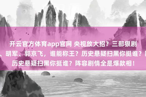 开云官方体育app官网 央视放大招？三部狠剧定档！白宇、朱亚文、胡军、郭京飞，谁能称王？历史悬疑扫黑你挺谁？阵容剧情全是爆款相！