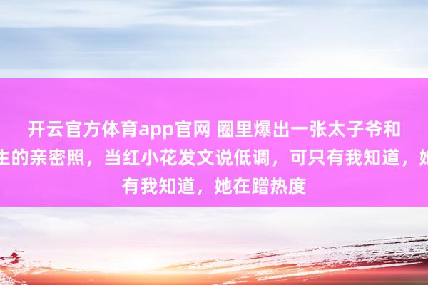 开云官方体育app官网 圈里爆出一张太子爷和不露脸女生的亲密照，当红小花发文说低调，可只有我知道，她在蹭热度