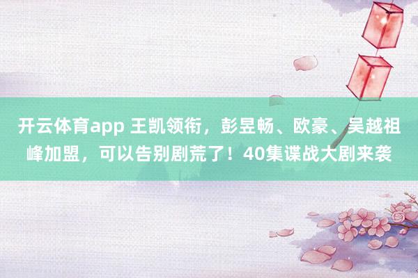 开云体育app 王凯领衔，彭昱畅、欧豪、吴越祖峰加盟，可以告别剧荒了！40集谍战大剧来袭