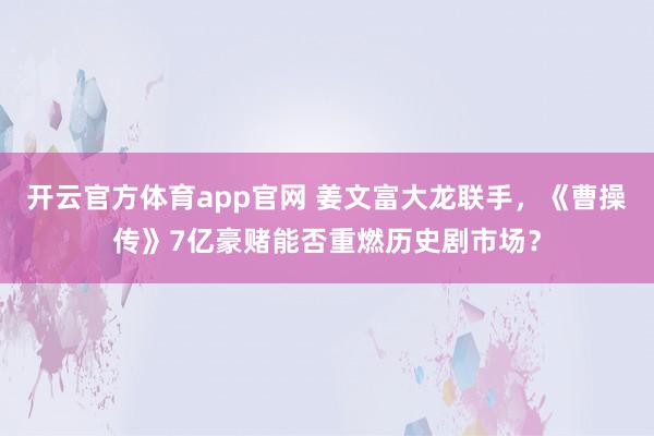 开云官方体育app官网 姜文富大龙联手,《曹操传》7亿豪赌能否重燃历史剧市场?