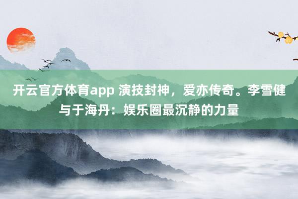 开云官方体育app 演技封神,爱亦传奇。李雪健与于海丹:娱乐圈最沉静的力量