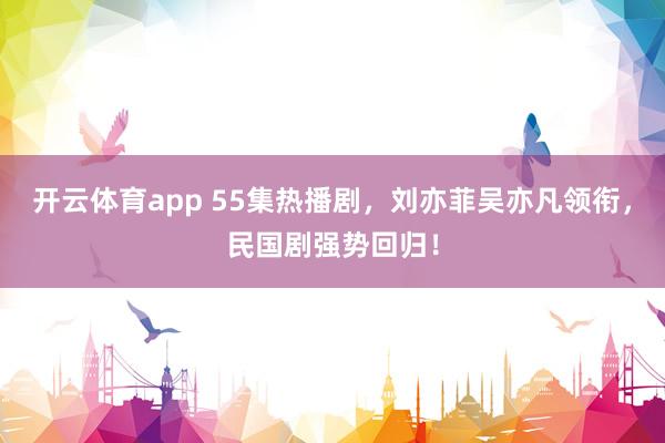 开云体育app 55集热播剧，刘亦菲吴亦凡领衔，民国剧强势回归！
