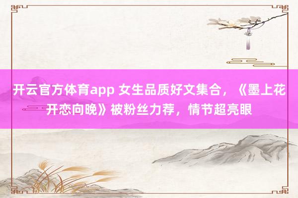 开云官方体育app 女生品质好文集合，《墨上花开恋向晚》被粉丝力荐，情节超亮眼