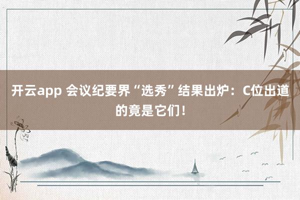 开云app 会议纪要界“选秀”结果出炉：C位出道的竟是它们！