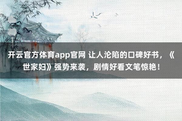 开云官方体育app官网 让人沦陷的口碑好书，《世家妇》强势来袭，剧情好看文笔惊艳！