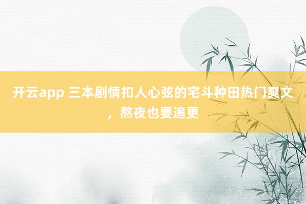 开云app 三本剧情扣人心弦的宅斗种田热门爽文，熬夜也要追更