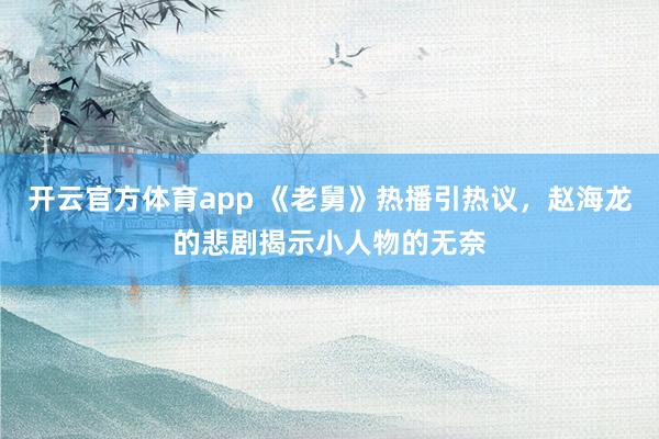 开云官方体育app 《老舅》热播引热议，赵海龙的悲剧揭示小人物的无奈