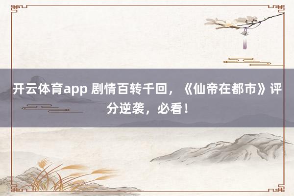 开云体育app 剧情百转千回，《仙帝在都市》评分逆袭，必看！