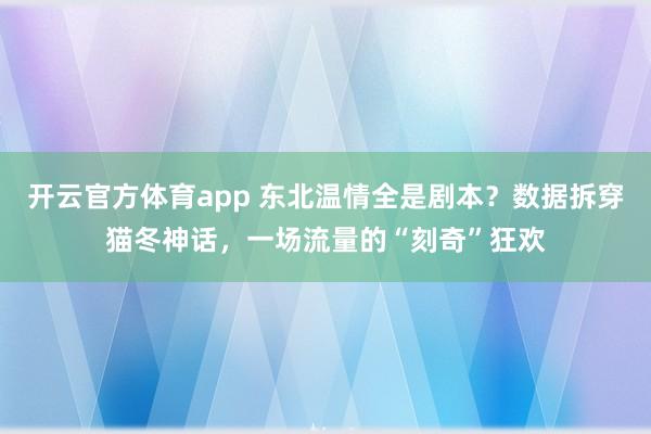 开云官方体育app 东北温情全是剧本？数据拆穿猫冬神话，一场流量的“刻奇”狂欢