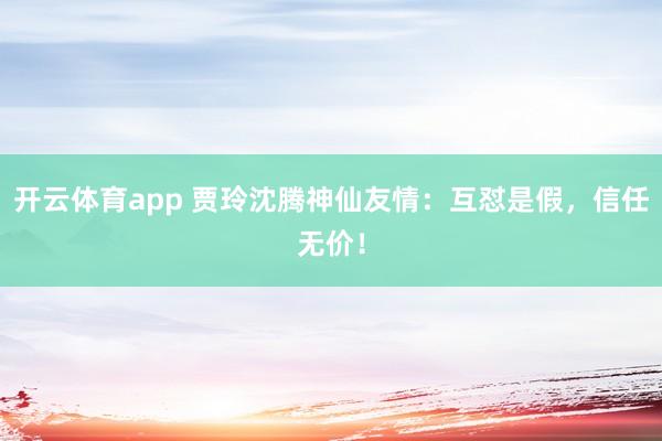 开云体育app 贾玲沈腾神仙友情：互怼是假，信任无价！