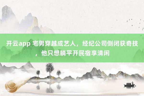 开云app 宅男穿越成艺人，经纪公司倒闭获奇技，他只想躺平开民宿享清闲