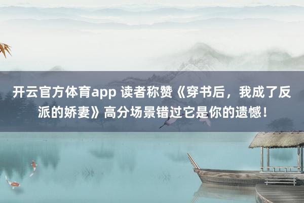 开云官方体育app 读者称赞《穿书后,我成了反派的娇妻》高分场景错过它是你的遗憾!
