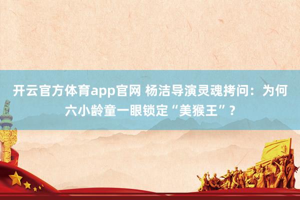 开云官方体育app官网 杨洁导演灵魂拷问：为何六小龄童一眼锁定“美猴王”？
