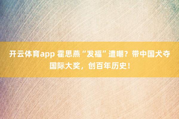 开云体育app 霍思燕“发福”遭嘲？带中国犬夺国际大奖，创百年历史！
