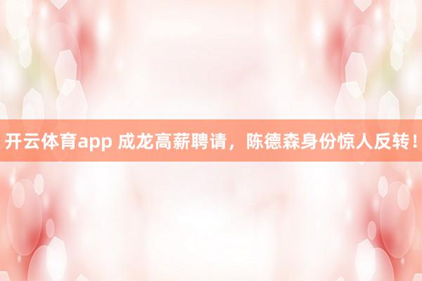 开云体育app 成龙高薪聘请，陈德森身份惊人反转！