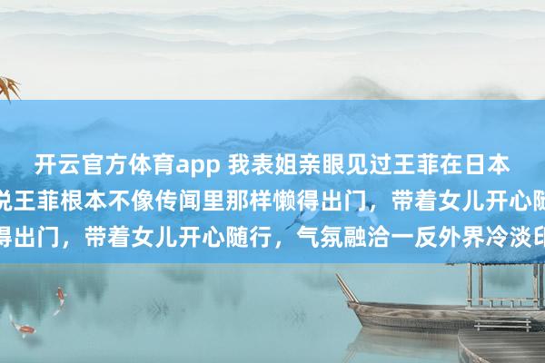 开云官方体育app 我表姐亲眼见过王菲在日本滑雪场的真实样子，她说王菲根本不像传闻里那样懒得出门，带着女儿开心随行，气氛融洽一反外界冷淡印象