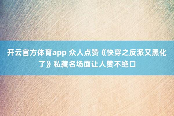 开云官方体育app 众人点赞《快穿之反派又黑化了》私藏名场面让人赞不绝口