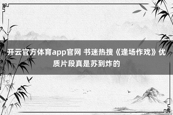 开云官方体育app官网 书迷热搜《逢场作戏》优质片段真是苏到炸的