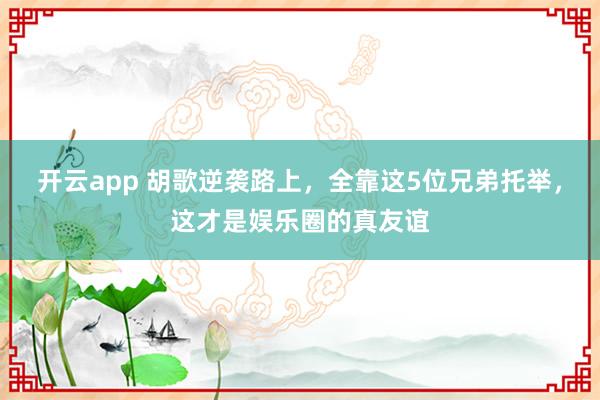开云app 胡歌逆袭路上,全靠这5位兄弟托举,这才是娱乐圈的真友谊