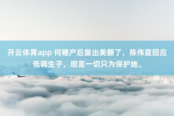 开云体育app 何穗产后复出美翻了，陈伟霆回应低调生子，坦言一切只为保护她。