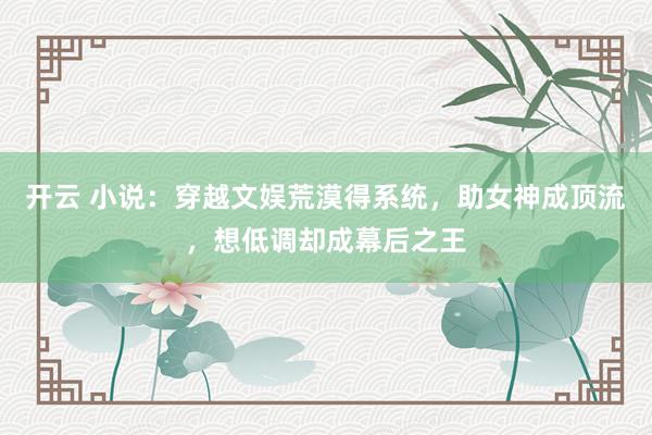 开云 小说：穿越文娱荒漠得系统，助女神成顶流，想低调却成幕后之王