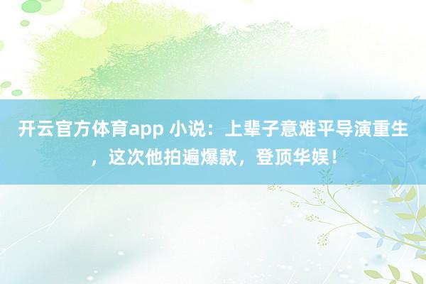 开云官方体育app 小说：上辈子意难平导演重生，这次他拍遍爆款，登顶华娱！
