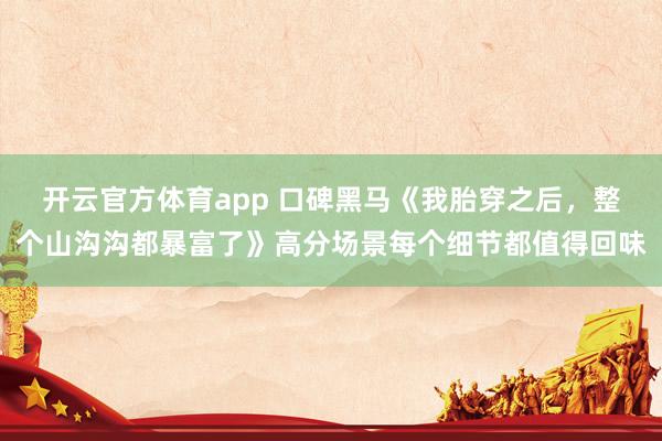 开云官方体育app 口碑黑马《我胎穿之后，整个山沟沟都暴富了》高分场景每个细节都值得回味