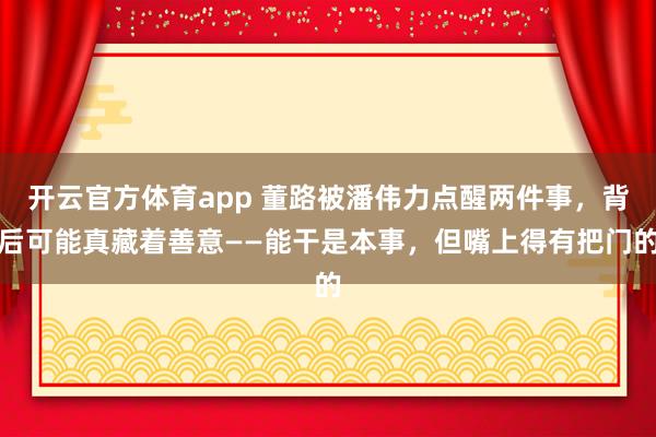 开云官方体育app 董路被潘伟力点醒两件事,背后可能真藏着善意——能干是本事,但嘴上得有把门的