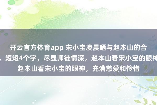 开云官方体育app 宋小宝凌晨晒与赵本山的合照，感谢师傅赐字，短短4个字，尽显师徒情深，赵本山看宋小宝的眼神，充满慈爱和怜惜