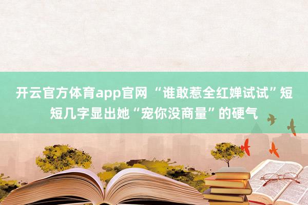 开云官方体育app官网 “谁敢惹全红婵试试”短短几字显出她“宠你没商量”的硬气