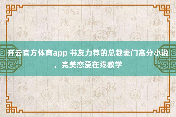 开云官方体育app 书友力荐的总裁豪门高分小说，完美恋爱在线教学