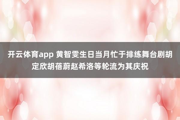 开云体育app 黄智雯生日当月忙于排练舞台剧胡定欣胡蓓蔚赵希洛等轮流为其庆祝