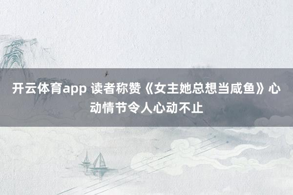 开云体育app 读者称赞《女主她总想当咸鱼》心动情节令人心动不止