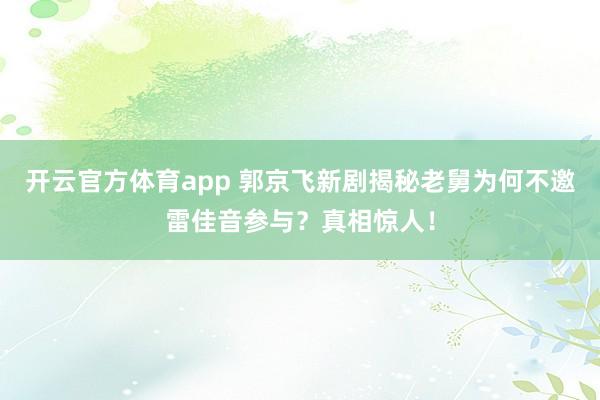 开云官方体育app 郭京飞新剧揭秘老舅为何不邀雷佳音参与？真相惊人！