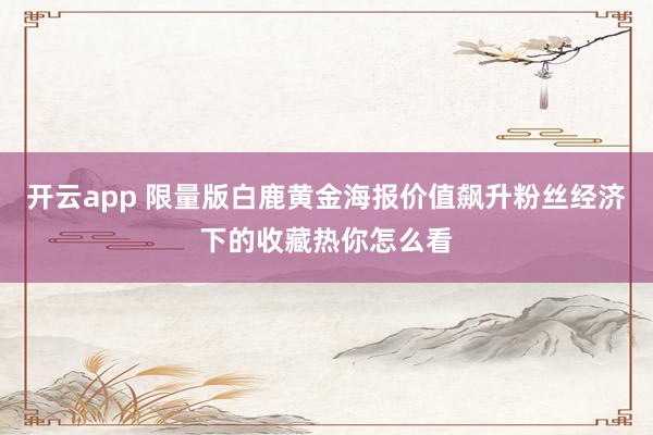开云app 限量版白鹿黄金海报价值飙升粉丝经济下的收藏热你怎么看